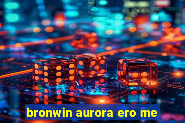 bronwin aurora ero me